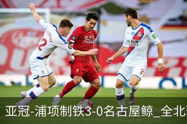亚冠-浦项制铁3-0名古屋鲸 全北现代2-3蔚山现代